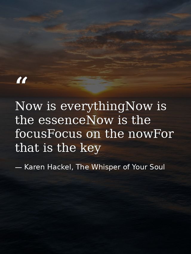 Now is everythingNow is the essenceNow is the focusFocus on the nowFor that is the key — Karen Hackel, The Whisper of Your Soul