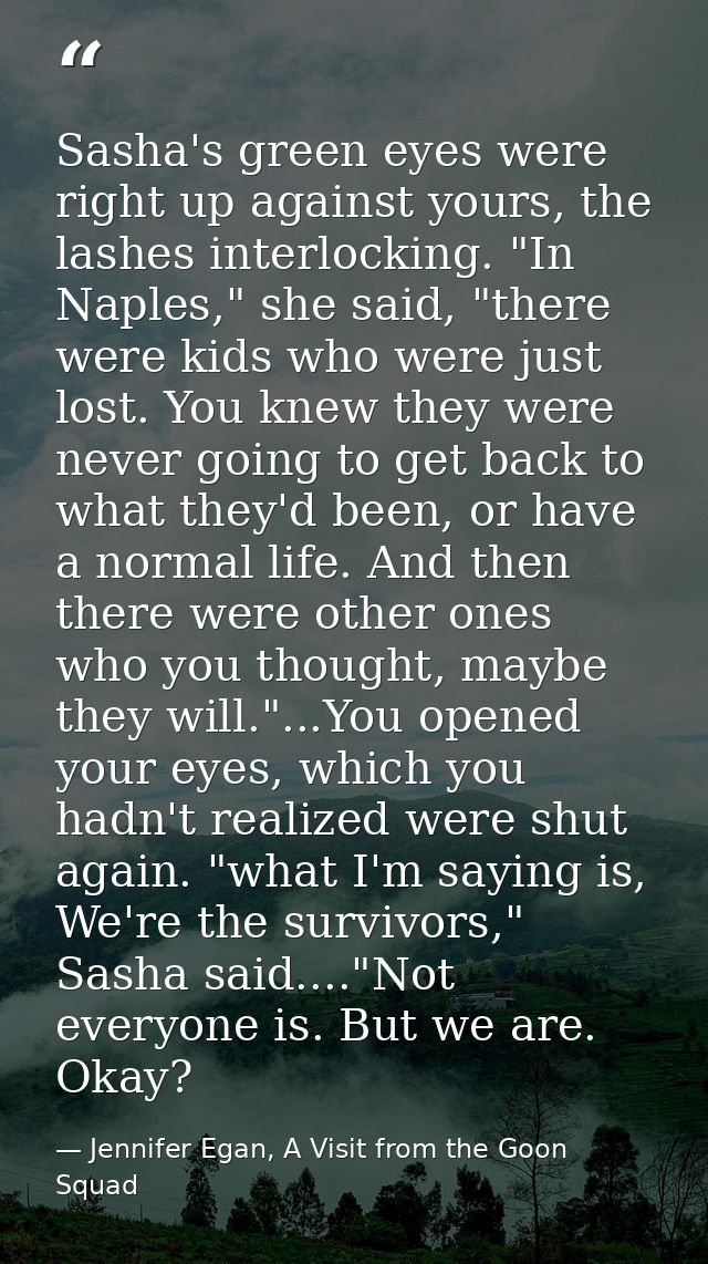 Sasha's green eyes were right up against yours, the lashes interlocking. "In Naples," she said, "there were kids who wer — Jennifer Egan, A Visit from the Goon Squad