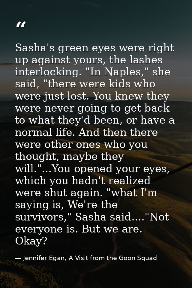 Sasha's green eyes were right up against yours, the lashes interlocking. "In Naples," she said, "there were kids who wer — Jennifer Egan, A Visit from the Goon Squad
