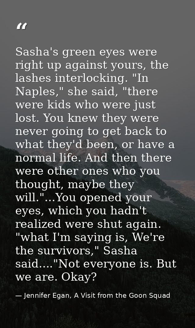 Sasha's green eyes were right up against yours, the lashes interlocking. "In Naples," she said, "there were kids who wer — Jennifer Egan, A Visit from the Goon Squad