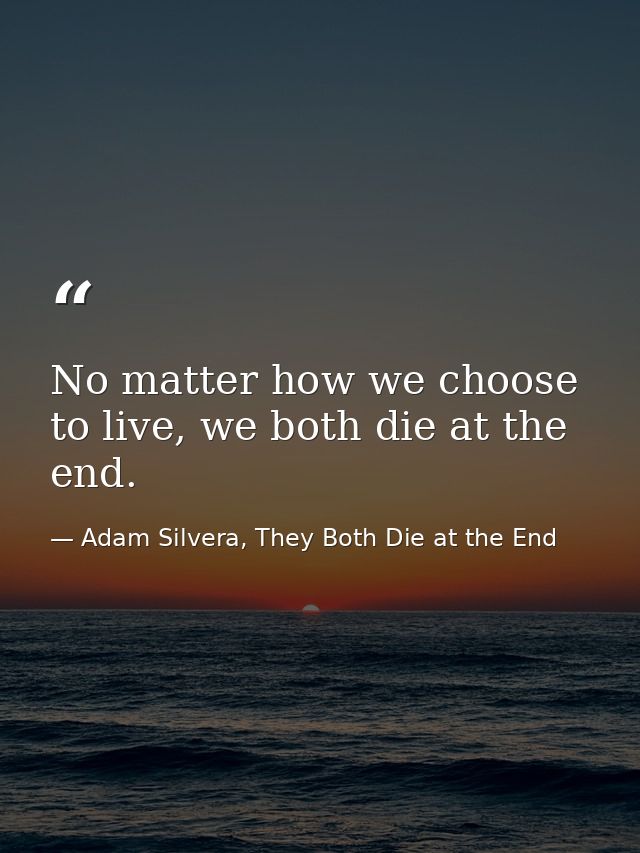 No matter how we choose to live, we both die at the end. — Adam Silvera, They Both Die at the End