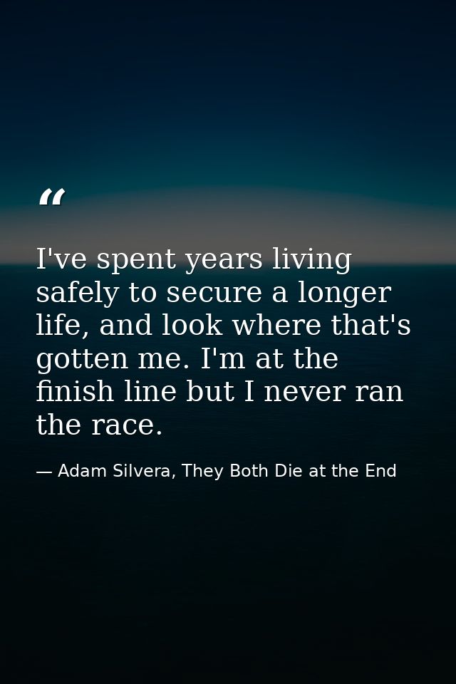 I've spent years living safely to secure a longer life, and look where that's gotten me. I'm at the finish line but I ne — Adam Silvera, They Both Die at the End