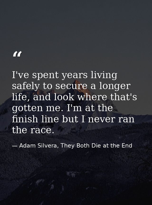 I've spent years living safely to secure a longer life, and look where that's gotten me. I'm at the finish line but I ne — Adam Silvera, They Both Die at the End