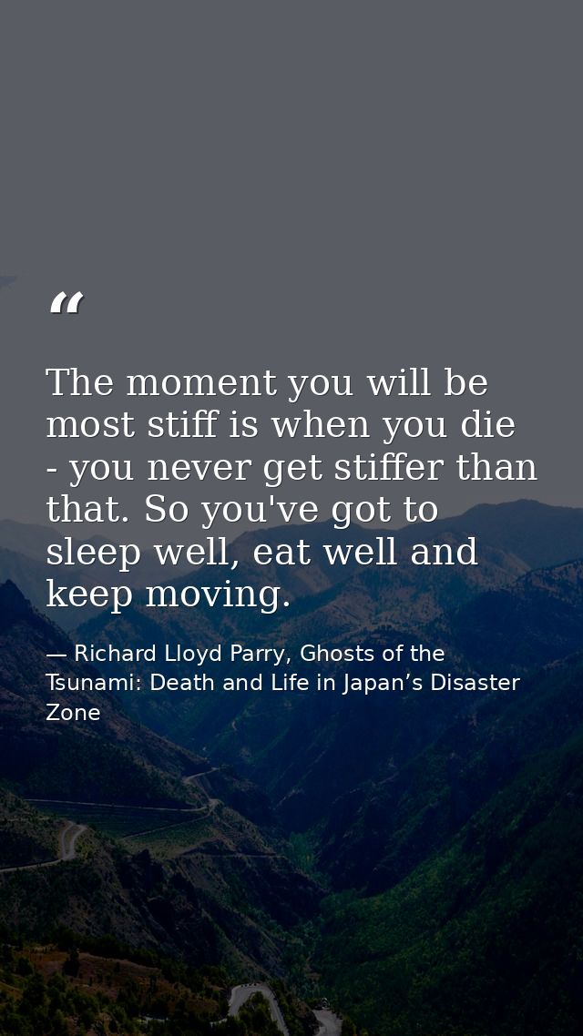 The moment you will be most stiff is when you die - you never get stiffer than that. So you've got to sleep well, eat we — Richard Lloyd Parry, Ghosts of the Tsunami: Death and Life in Japan’s Disaster Zone