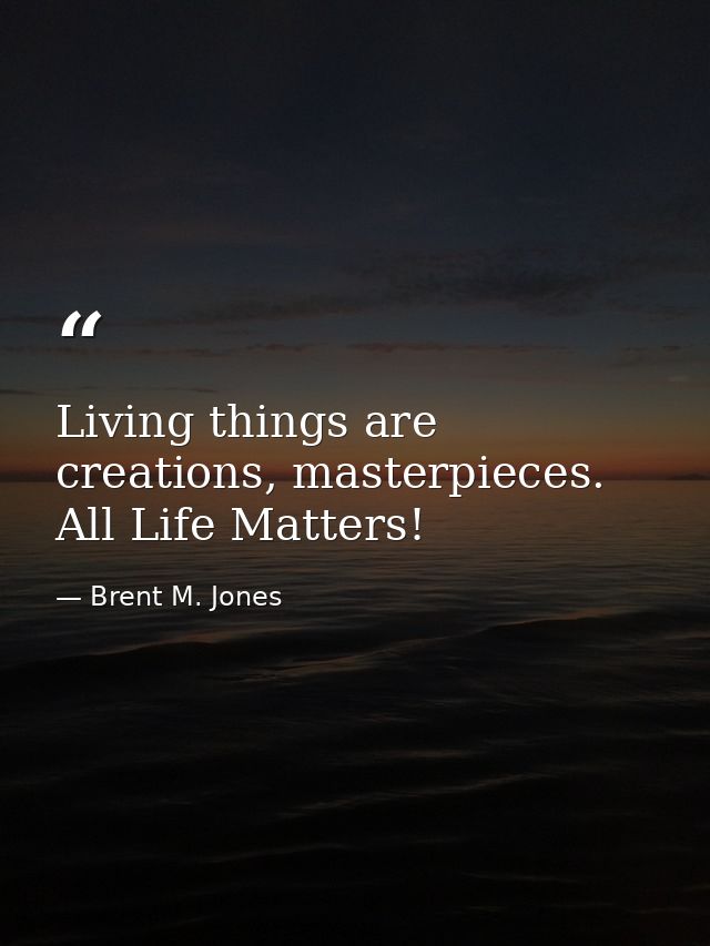 Living things are creations, masterpieces. All Life Matters! — Brent M. Jones