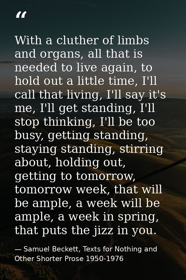 With a cluther of limbs and organs, all that is needed to live again, to hold out a little time, I'll call that living,  — Samuel Beckett, Texts for Nothing and Other Shorter Prose 1950-1976