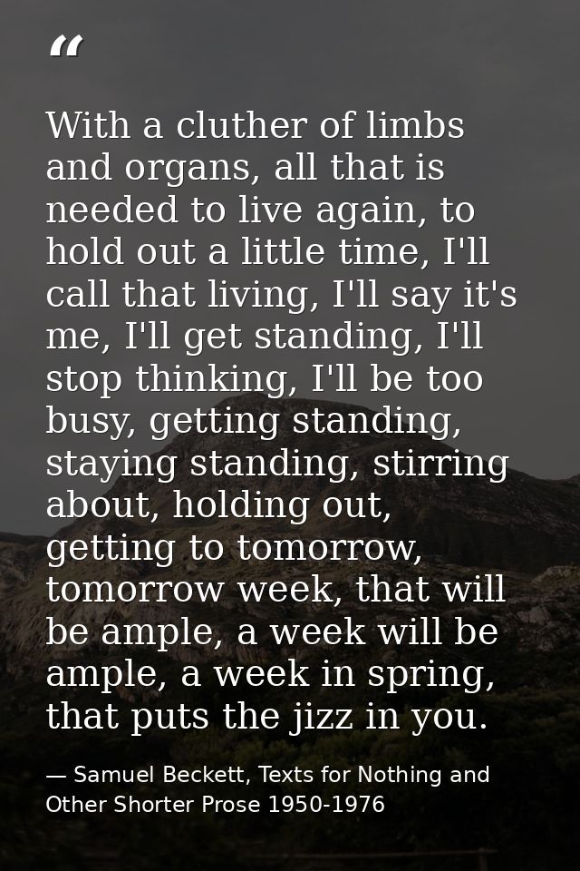 With a cluther of limbs and organs, all that is needed to live again, to hold out a little time, I'll call that living,  — Samuel Beckett, Texts for Nothing and Other Shorter Prose 1950-1976