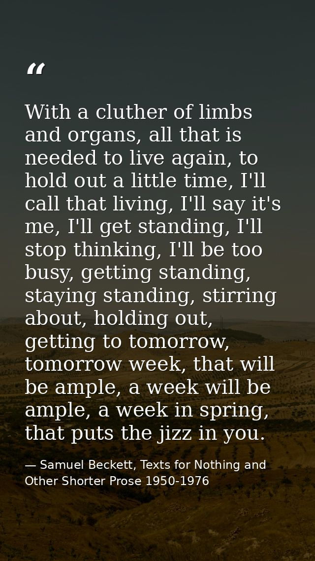 With a cluther of limbs and organs, all that is needed to live again, to hold out a little time, I'll call that living,  — Samuel Beckett, Texts for Nothing and Other Shorter Prose 1950-1976