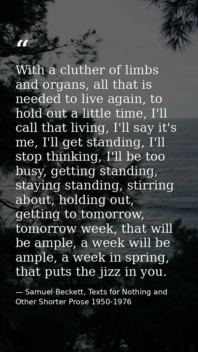 With a cluther of limbs and organs, all that is needed to live again, to hold out a little time, I'll call that living,  — Samuel Beckett, Texts for Nothing and Other Shorter Prose 1950-1976