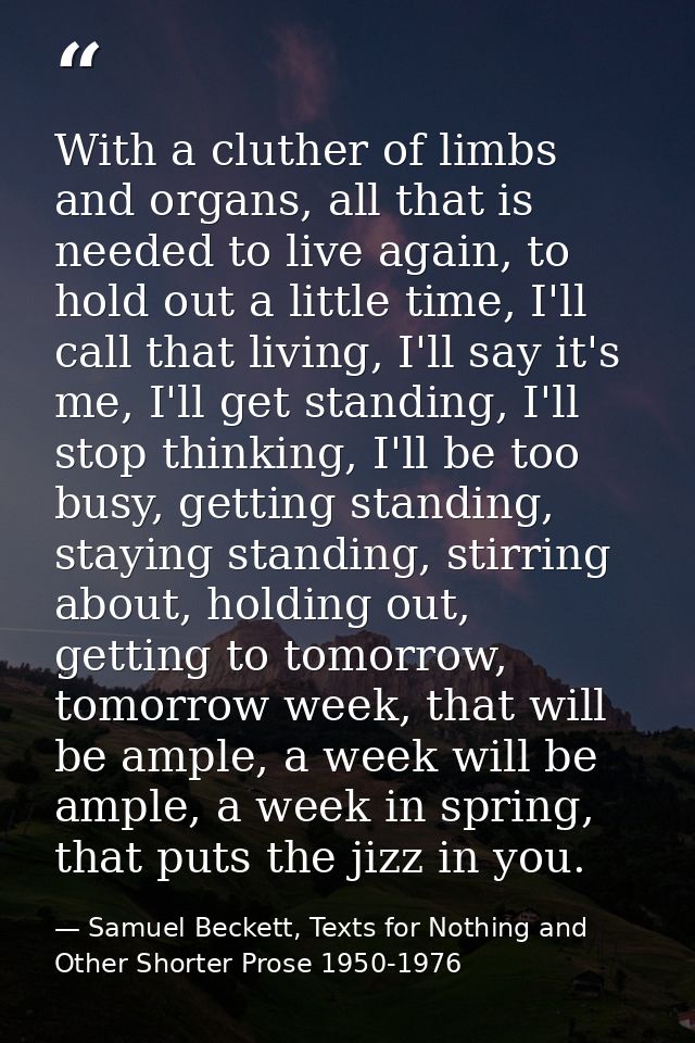 With a cluther of limbs and organs, all that is needed to live again, to hold out a little time, I'll call that living,  — Samuel Beckett, Texts for Nothing and Other Shorter Prose 1950-1976