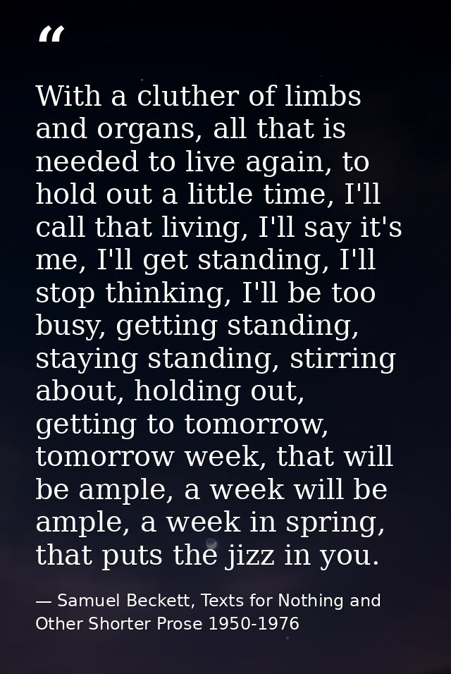 With a cluther of limbs and organs, all that is needed to live again, to hold out a little time, I'll call that living,  — Samuel Beckett, Texts for Nothing and Other Shorter Prose 1950-1976