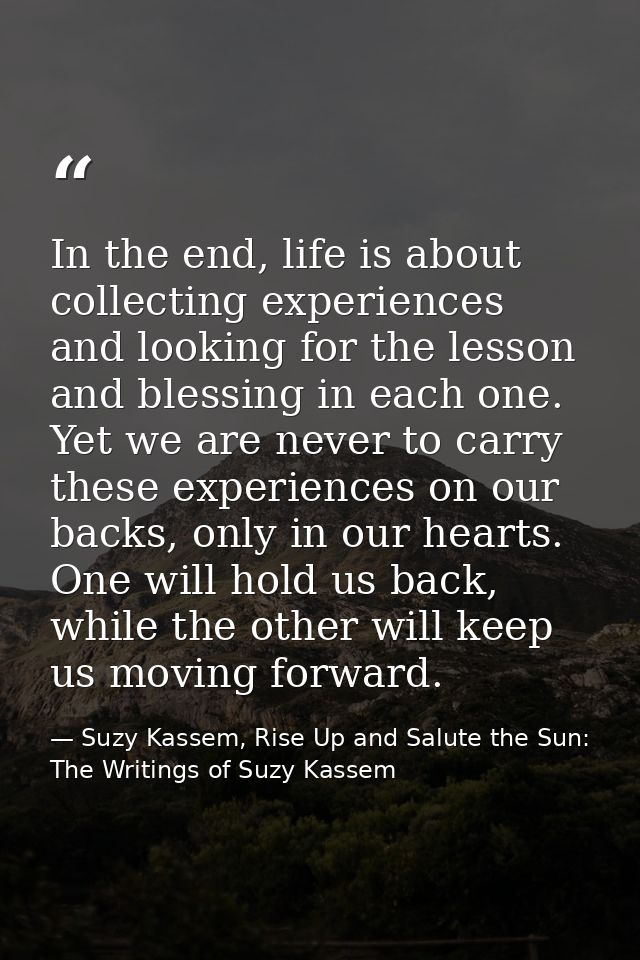 In the end, life is about collecting experiences and looking for the lesson and blessing in each one. Yet we are never t — Suzy Kassem, Rise Up and Salute the Sun: The Writings of Suzy Kassem