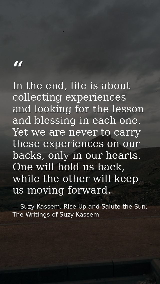 In the end, life is about collecting experiences and looking for the lesson and blessing in each one. Yet we are never t — Suzy Kassem, Rise Up and Salute the Sun: The Writings of Suzy Kassem