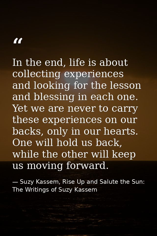 In the end, life is about collecting experiences and looking for the lesson and blessing in each one. Yet we are never t — Suzy Kassem, Rise Up and Salute the Sun: The Writings of Suzy Kassem