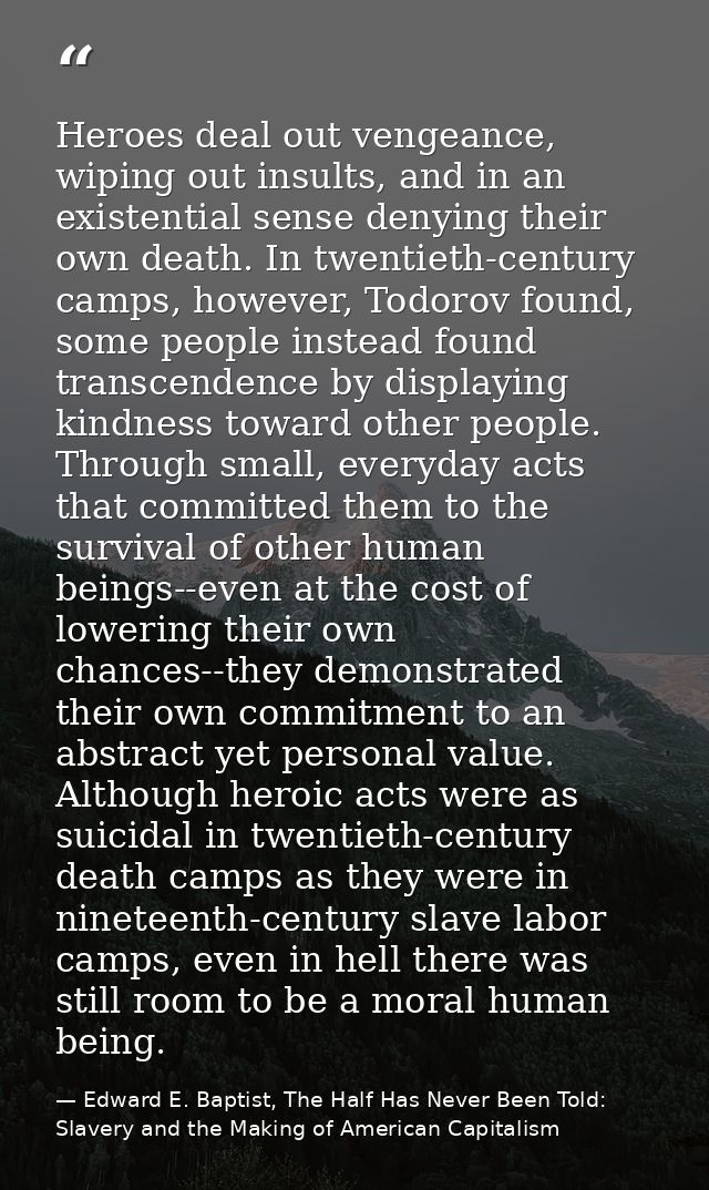 Heroes deal out vengeance, wiping out insults, and in an existential sense denying their own death. In twentieth-century — Edward E. Baptist, The Half Has Never Been Told: Slavery and the Making of American Capitalism