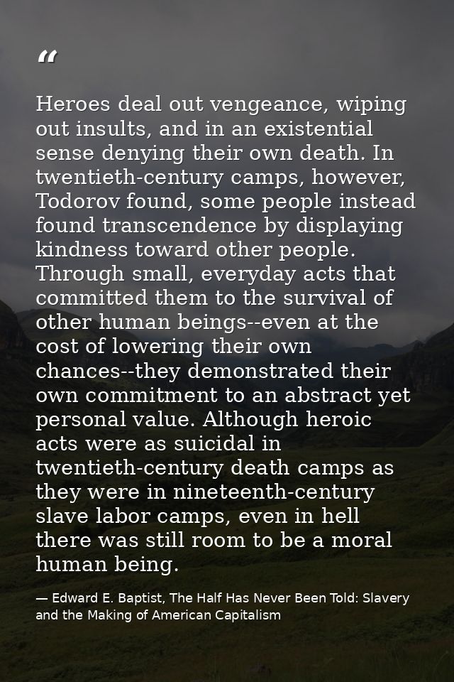 Heroes deal out vengeance, wiping out insults, and in an existential sense denying their own death. In twentieth-century — Edward E. Baptist, The Half Has Never Been Told: Slavery and the Making of American Capitalism