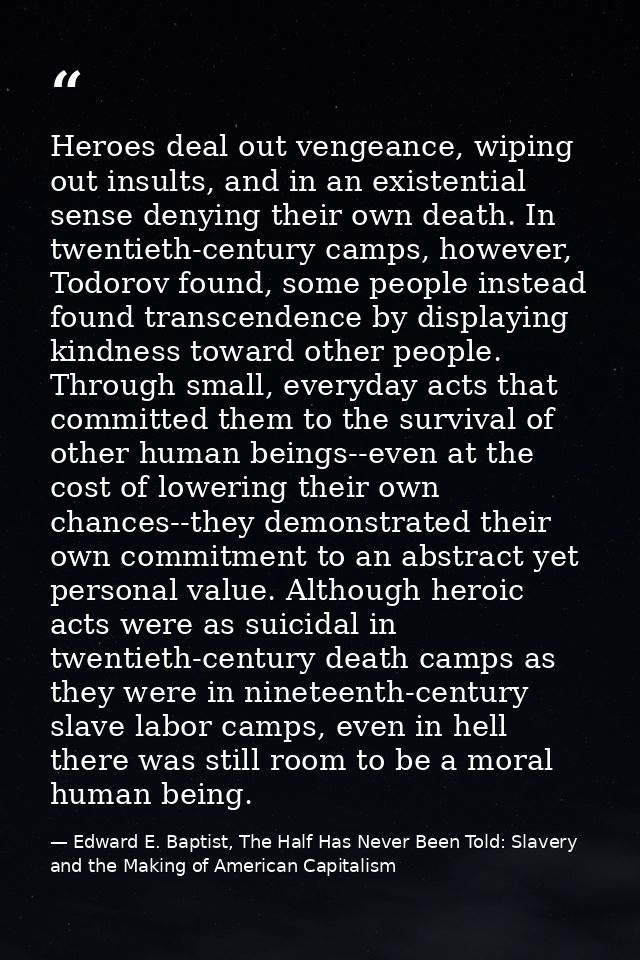 Heroes deal out vengeance, wiping out insults, and in an existential sense denying their own death. In twentieth-century — Edward E. Baptist, The Half Has Never Been Told: Slavery and the Making of American Capitalism