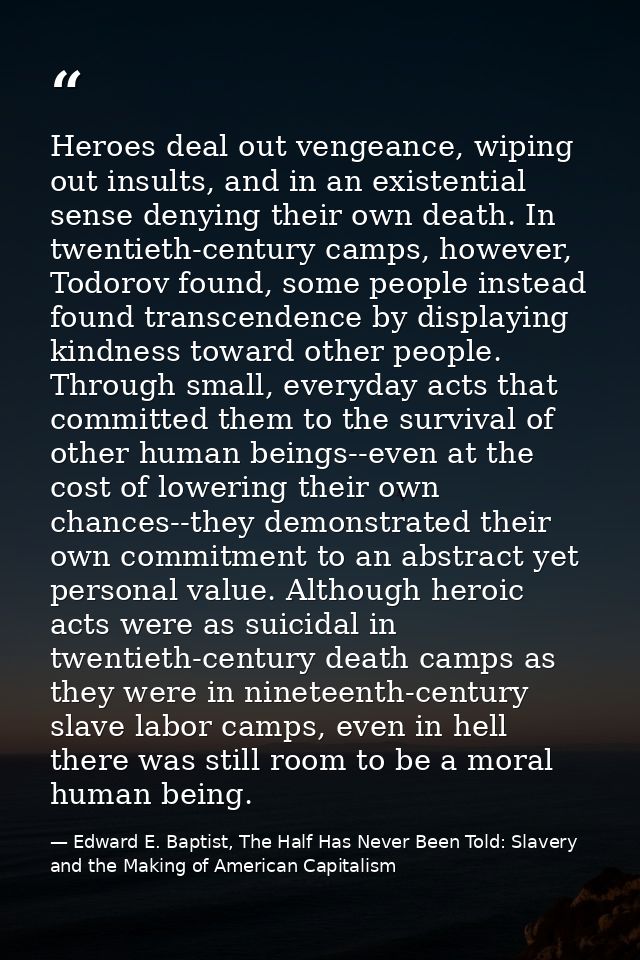 Heroes deal out vengeance, wiping out insults, and in an existential sense denying their own death. In twentieth-century — Edward E. Baptist, The Half Has Never Been Told: Slavery and the Making of American Capitalism