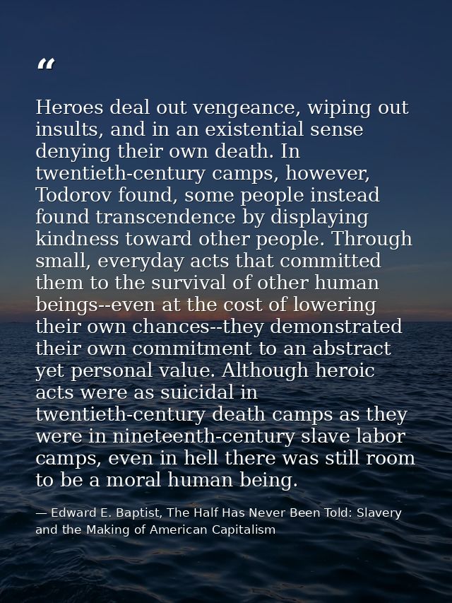 Heroes deal out vengeance, wiping out insults, and in an existential sense denying their own death. In twentieth-century — Edward E. Baptist, The Half Has Never Been Told: Slavery and the Making of American Capitalism