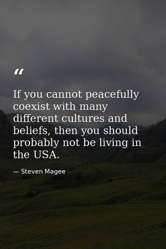 If you cannot peacefully coexist with many different cultures and beliefs, then you should probably not be living in the — Steven Magee