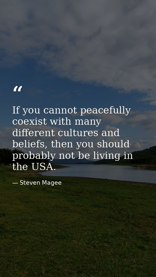 If you cannot peacefully coexist with many different cultures and beliefs, then you should probably not be living in the — Steven Magee