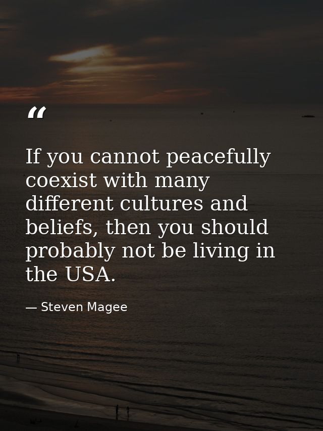If you cannot peacefully coexist with many different cultures and beliefs, then you should probably not be living in the — Steven Magee