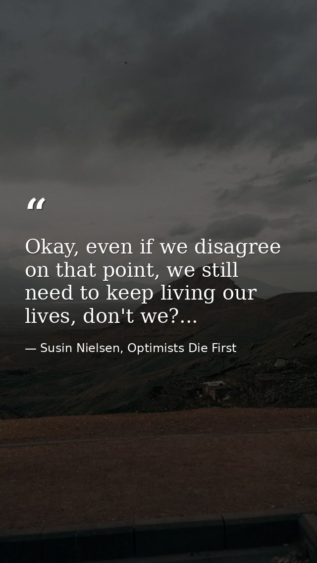 Okay, even if we disagree on that point, we still need to keep living our lives, don't we?... — Susin Nielsen, Optimists Die First