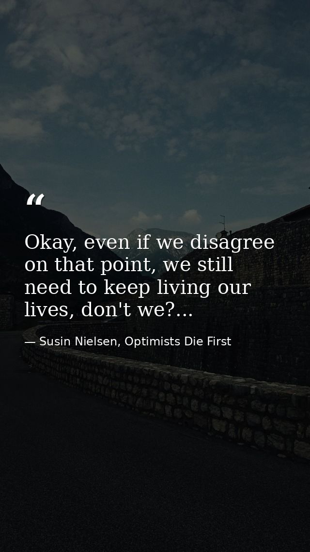 Okay, even if we disagree on that point, we still need to keep living our lives, don't we?... — Susin Nielsen, Optimists Die First