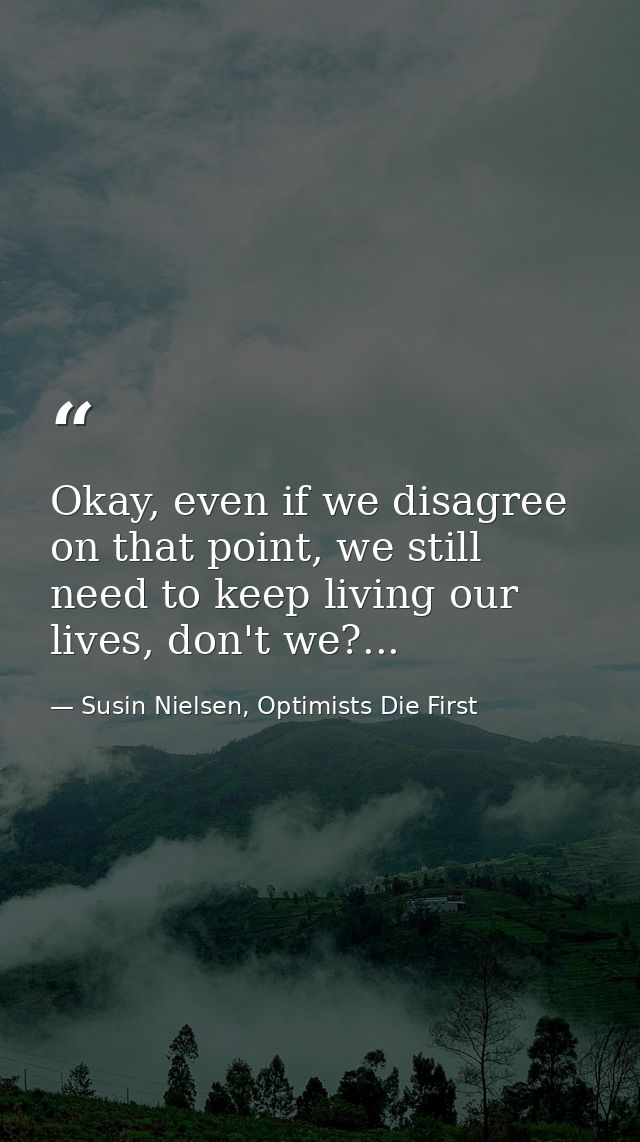 Okay, even if we disagree on that point, we still need to keep living our lives, don't we?... — Susin Nielsen, Optimists Die First