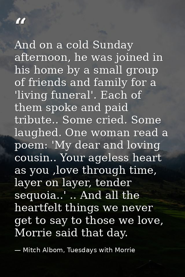 And on a cold Sunday afternoon, he was joined in his home by a small group of friends and family for a 'living funeral'. — Mitch Albom, Tuesdays with Morrie