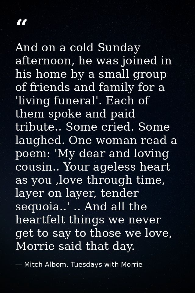 And on a cold Sunday afternoon, he was joined in his home by a small group of friends and family for a 'living funeral'. — Mitch Albom, Tuesdays with Morrie
