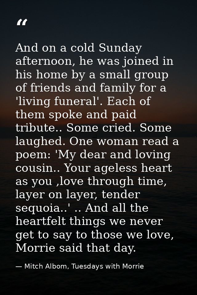 And on a cold Sunday afternoon, he was joined in his home by a small group of friends and family for a 'living funeral'. — Mitch Albom, Tuesdays with Morrie