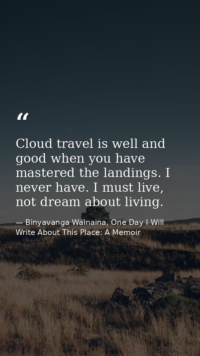 Cloud travel is well and good when you have mastered the landings. I never have. I must live, not dream about living. — Binyavanga Wainaina, One Day I Will Write About This Place: A Memoir