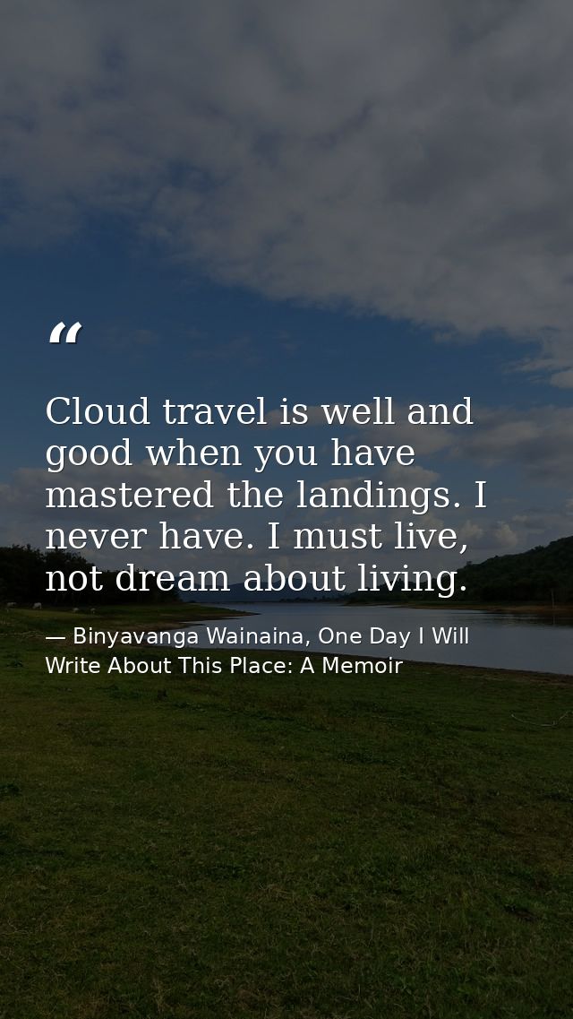 Cloud travel is well and good when you have mastered the landings. I never have. I must live, not dream about living. — Binyavanga Wainaina, One Day I Will Write About This Place: A Memoir