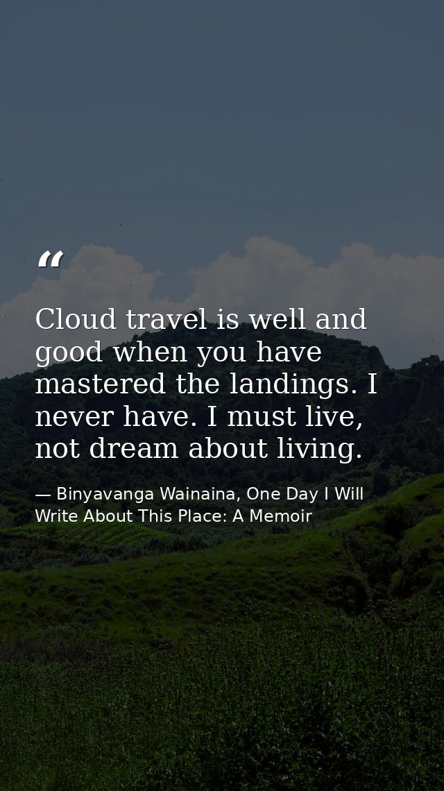 Cloud travel is well and good when you have mastered the landings. I never have. I must live, not dream about living. — Binyavanga Wainaina, One Day I Will Write About This Place: A Memoir