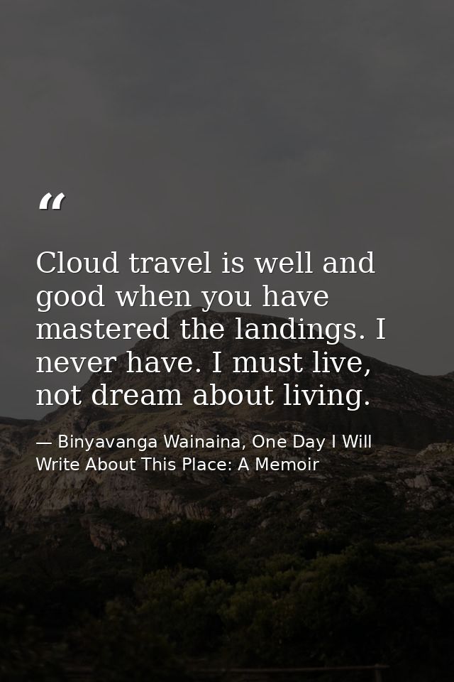 Cloud travel is well and good when you have mastered the landings. I never have. I must live, not dream about living. — Binyavanga Wainaina, One Day I Will Write About This Place: A Memoir