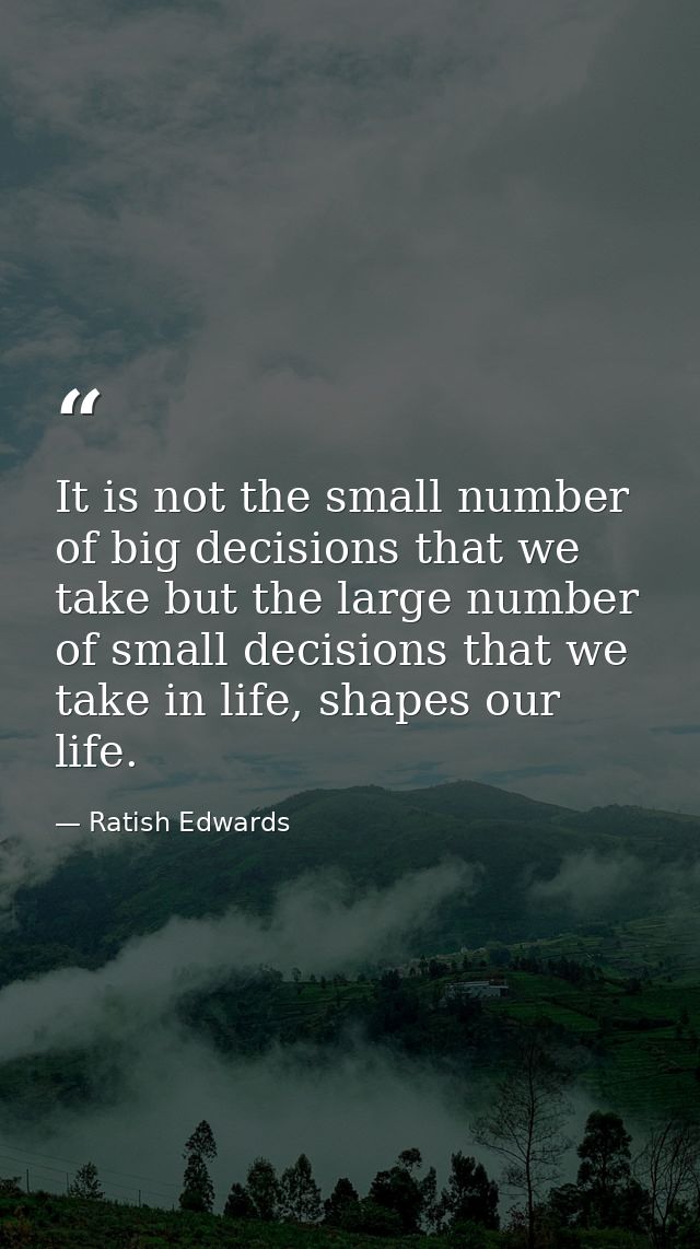 It is not the small number of big decisions that we take but the large number of small decisions that we take in life, s — Ratish Edwards