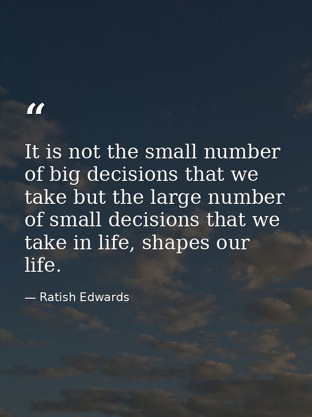 It is not the small number of big decisions that we take but the large number of small decisions that we take in life, s — Ratish Edwards