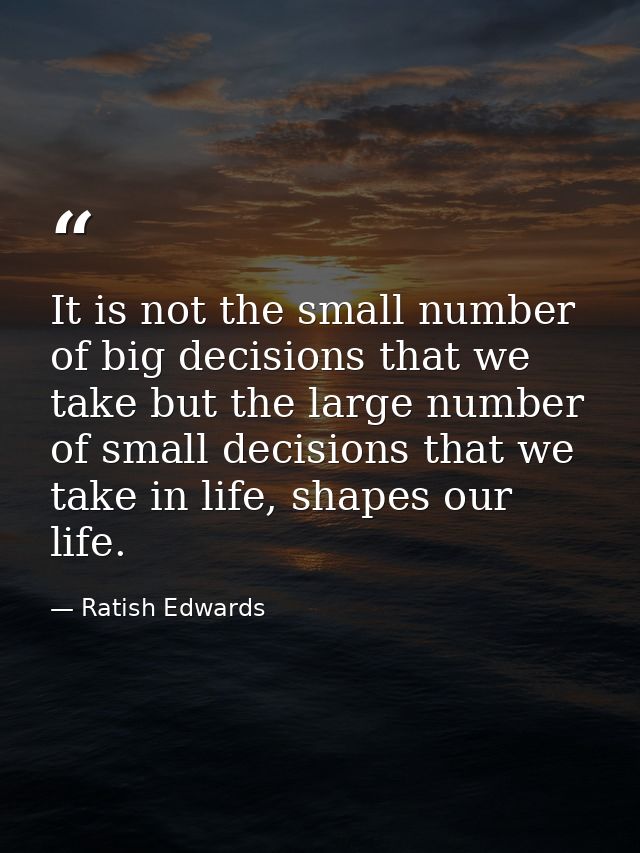 It is not the small number of big decisions that we take but the large number of small decisions that we take in life, s — Ratish Edwards