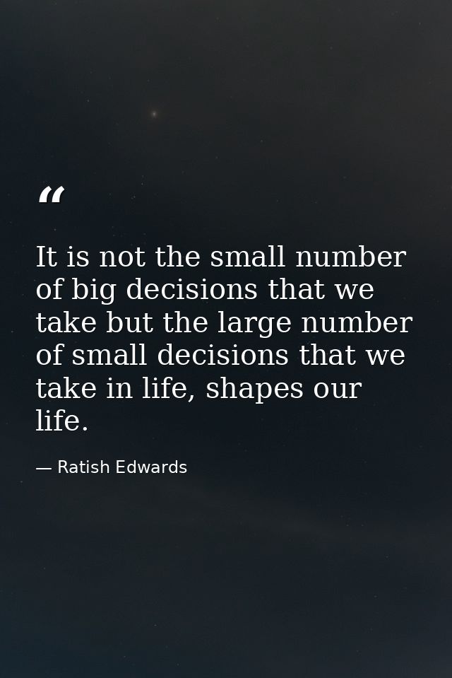 It is not the small number of big decisions that we take but the large number of small decisions that we take in life, s — Ratish Edwards