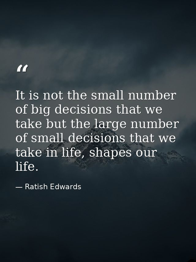 It is not the small number of big decisions that we take but the large number of small decisions that we take in life, s — Ratish Edwards