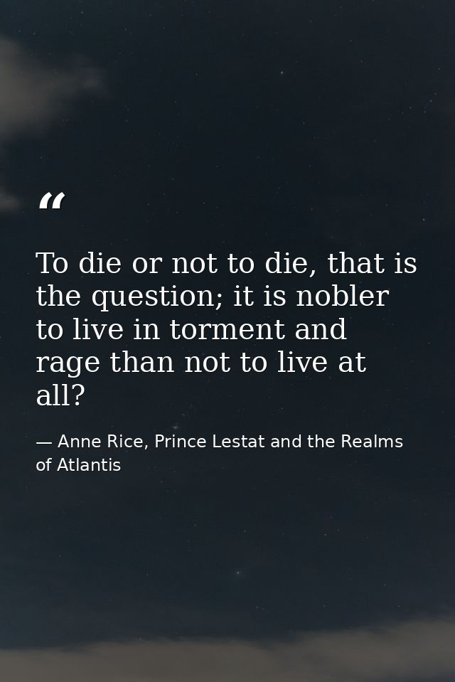 To die or not to die, that is the question; it is nobler to live in torment and rage than not to live at all? — Anne Rice, Prince Lestat and the Realms of Atlantis