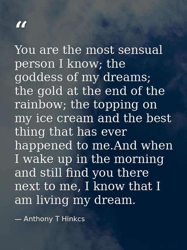You are the most sensual person I know; the goddess of my dreams; the gold at the end of the rainbow; the topping on my  — Anthony T Hinkcs
