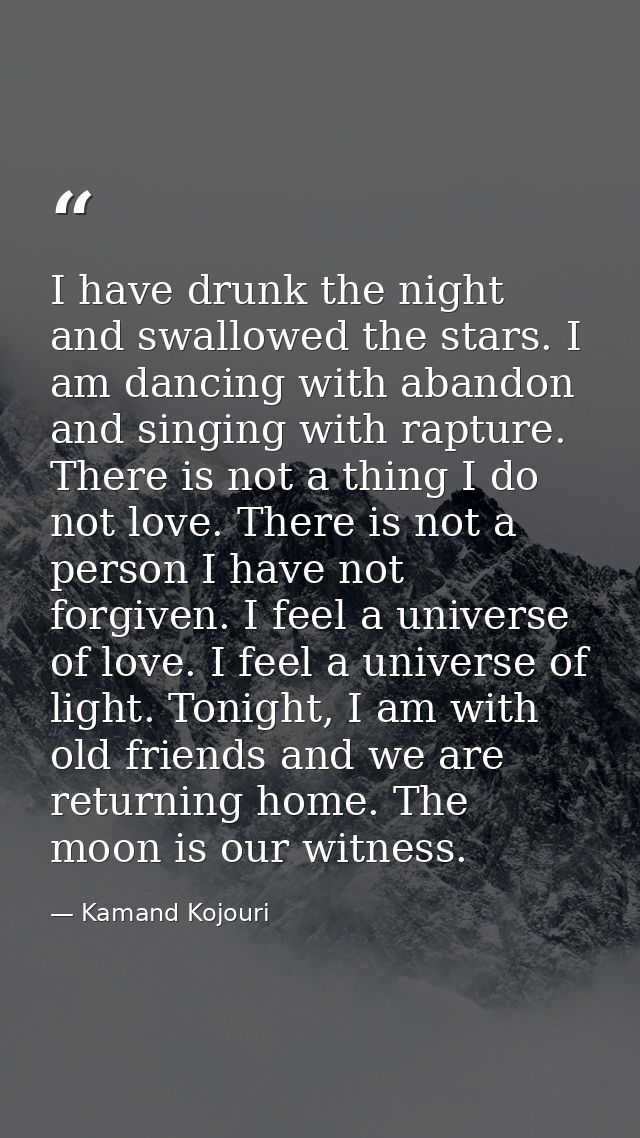 I have drunk the night and swallowed the stars. I am dancing with abandon and singing with rapture. There is not a thing — Kamand Kojouri