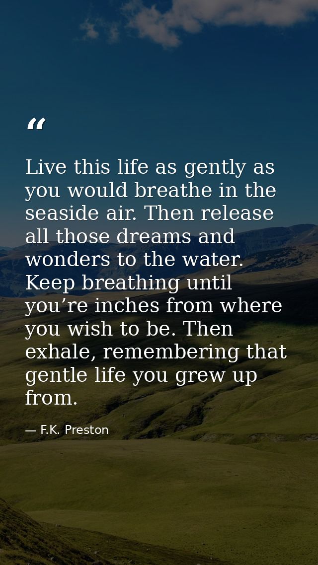 Live this life as gently as you would breathe in the seaside air. Then release all those dreams and wonders to the water — F.K. Preston