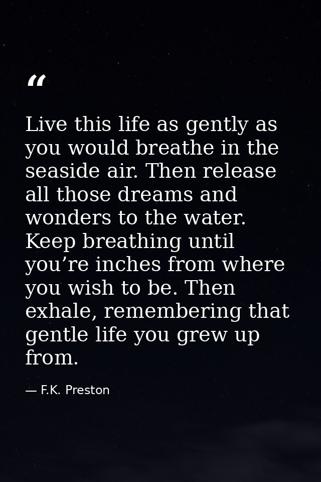 Live this life as gently as you would breathe in the seaside air. Then release all those dreams and wonders to the water — F.K. Preston