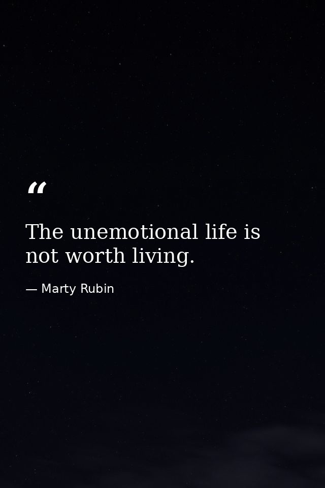 The unemotional life is not worth living. — Marty Rubin