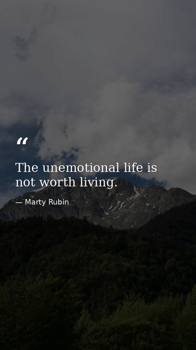 The unemotional life is not worth living. — Marty Rubin