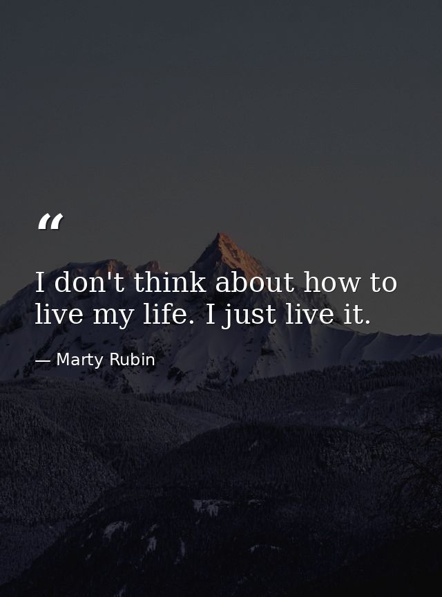 I don't think about how to live my life. I just live it. — Marty Rubin