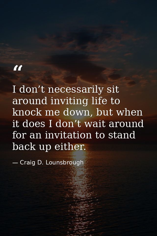 I don’t necessarily sit around inviting life to knock me down, but when it does I don’t wait around for an invitation to — Craig D. Lounsbrough